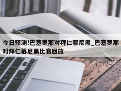 今日预测!巴塞罗那对拜仁慕尼黑_巴塞罗那对拜仁慕尼黑比赛回放