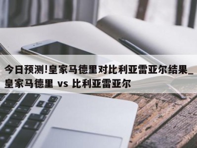 今日预测!皇家马德里对比利亚雷亚尔结果_皇家马德里 vs 比利亚雷亚尔