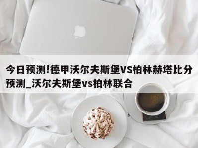 今日预测!德甲沃尔夫斯堡VS柏林赫塔比分预测_沃尔夫斯堡vs柏林联合