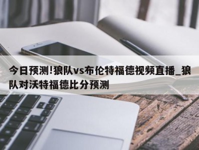 今日预测!狼队vs布伦特福德视频直播_狼队对沃特福德比分预测