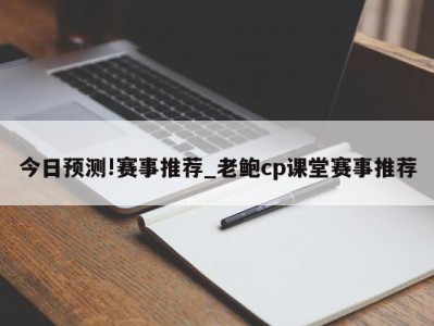 今日预测!赛事推荐_老鲍cp课堂赛事推荐