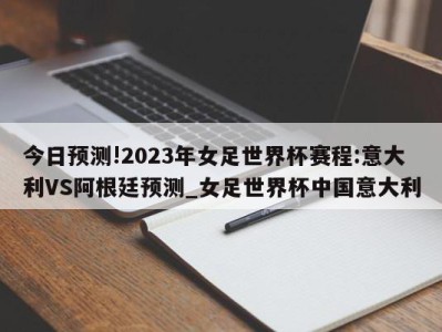 今日预测!2023年女足世界杯赛程:意大利VS阿根廷预测_女足世界杯中国意大利