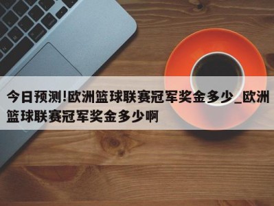 今日预测!欧洲篮球联赛冠军奖金多少_欧洲篮球联赛冠军奖金多少啊