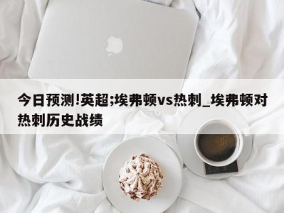 今日预测!英超;埃弗顿vs热刺_埃弗顿对热刺历史战绩