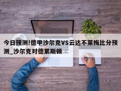 今日预测!德甲沙尔克VS云达不莱梅比分预测_沙尔克对德累斯顿