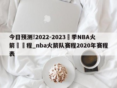 今日预测!2022-2023賽季NBA火箭隊賽程_nba火箭队赛程2020年赛程表