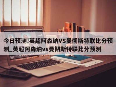 今日预测!英超阿森纳VS曼彻斯特联比分预测_英超阿森纳vs曼彻斯特联比分预测