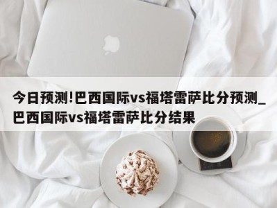 今日预测!巴西国际vs福塔雷萨比分预测_巴西国际vs福塔雷萨比分结果