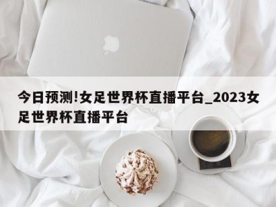 今日预测!女足世界杯直播平台_2023女足世界杯直播平台