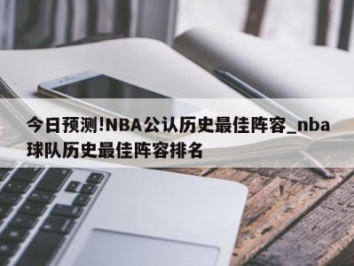 今日预测!NBA公认历史最佳阵容_nba球队历史最佳阵容排名