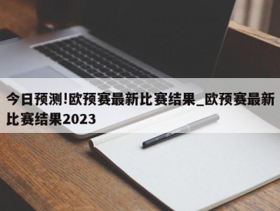 今日预测!欧预赛最新比赛结果_欧预赛最新比赛结果2023