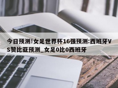 今日预测!女足世界杯16强预测:西班牙VS赞比亚预测_女足0比0西班牙