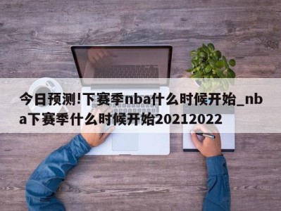 今日预测!下赛季nba什么时候开始_nba下赛季什么时候开始20212022