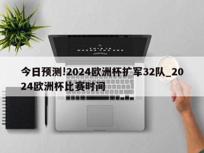 今日预测!2024欧洲杯扩军32队_2024欧洲杯比赛时间