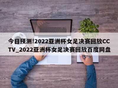 今日预测!2022亚洲杯女足决赛回放CCTV_2022亚洲杯女足决赛回放百度网盘