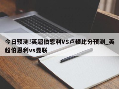 今日预测!英超伯恩利VS卢顿比分预测_英超伯恩利vs曼联