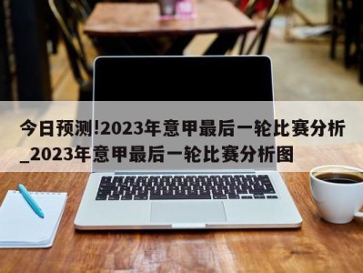 今日预测!2023年意甲最后一轮比赛分析_2023年意甲最后一轮比赛分析图