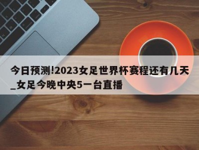 今日预测!2023女足世界杯赛程还有几天_女足今晚中央5一台直播