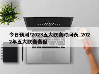 今日预测!2023五大联赛时间表_2022年五大联赛赛程