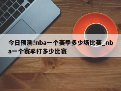 今日预测!nba一个赛季多少场比赛_nba一个赛季打多少比赛