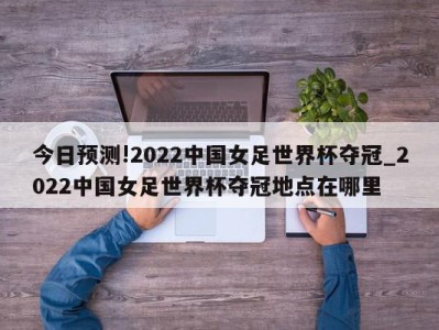 今日预测!2022中国女足世界杯夺冠_2022中国女足世界杯夺冠地点在哪里