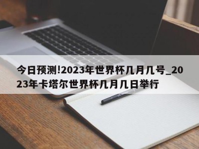 今日预测!2023年世界杯几月几号_2023年卡塔尔世界杯几月几日举行