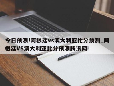 今日预测!阿根廷vs澳大利亚比分预测_阿根廷VS澳大利亚比分预测腾讯网