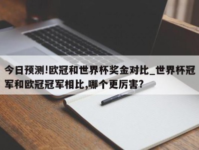 今日预测!欧冠和世界杯奖金对比_世界杯冠军和欧冠冠军相比,哪个更厉害?