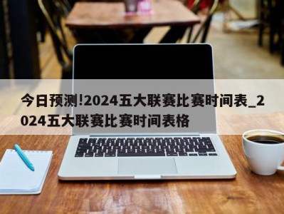 今日预测!2024五大联赛比赛时间表_2024五大联赛比赛时间表格