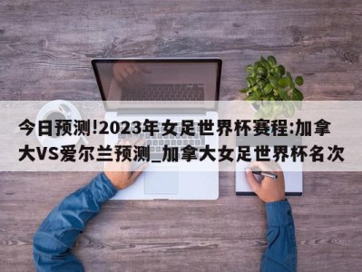 今日预测!2023年女足世界杯赛程:加拿大VS爱尔兰预测_加拿大女足世界杯名次