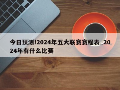 今日预测!2024年五大联赛赛程表_2024年有什么比赛