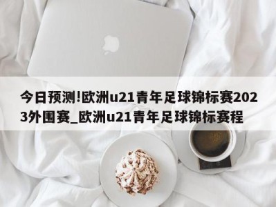 今日预测!欧洲u21青年足球锦标赛2023外围赛_欧洲u21青年足球锦标赛程