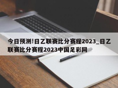 今日预测!日乙联赛比分赛程2023_日乙联赛比分赛程2023中国足彩网