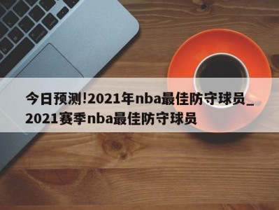 今日预测!2021年nba最佳防守球员_2021赛季nba最佳防守球员