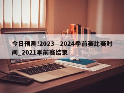 今日预测!2023―2024季前赛比赛时间_2021季前赛结束