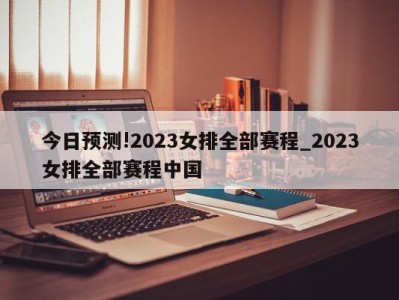 今日预测!2023女排全部赛程_2023女排全部赛程中国