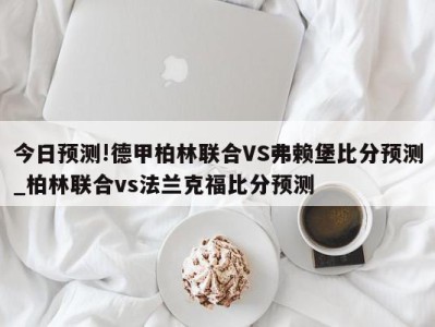 今日预测!德甲柏林联合VS弗赖堡比分预测_柏林联合vs法兰克福比分预测