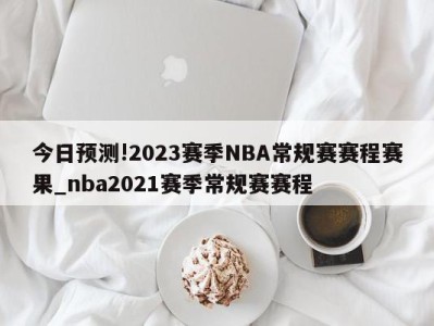 今日预测!2023赛季NBA常规赛赛程赛果_nba2021赛季常规赛赛程