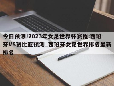 今日预测!2023年女足世界杯赛程:西班牙VS赞比亚预测_西班牙女足世界排名最新排名