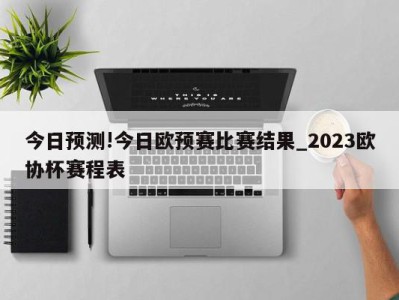 今日预测!今日欧预赛比赛结果_2023欧协杯赛程表