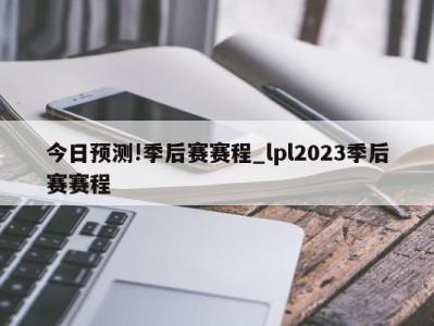 今日预测!季后赛赛程_lpl2023季后赛赛程